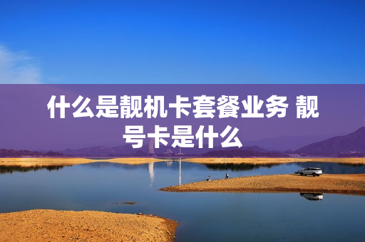 什么是靓机卡套餐业务 靓号卡是什么