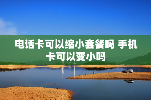 电话卡可以缩小套餐吗 手机卡可以变小吗