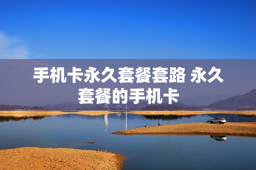 手机卡永久套餐套路 永久套餐的手机卡