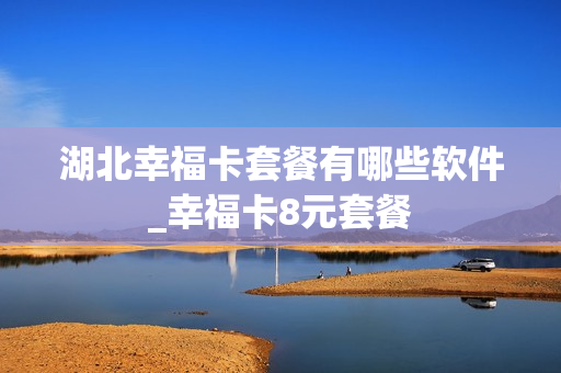 湖北幸福卡套餐有哪些软件_幸福卡8元套餐