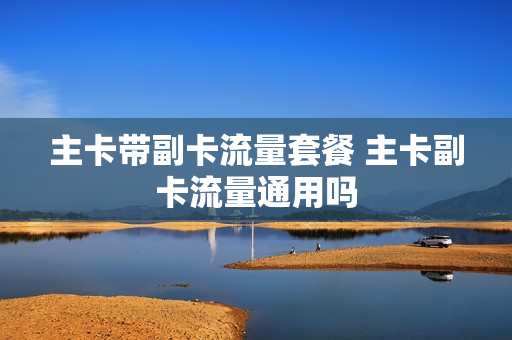 主卡带副卡流量套餐 主卡副卡流量通用吗