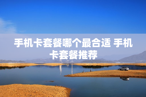 手机卡套餐哪个最合适 手机卡套餐推荐