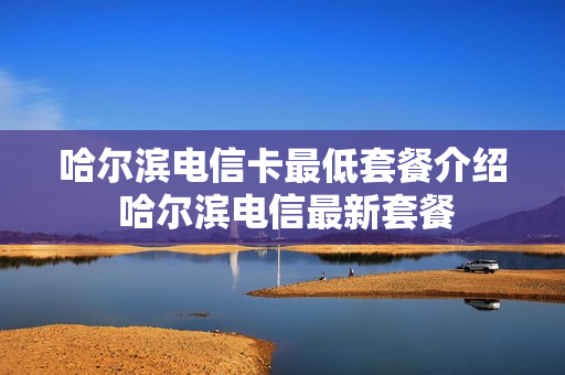 哈尔滨电信卡最低套餐介绍 哈尔滨电信最新套餐