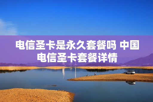 电信圣卡是永久套餐吗 中国电信圣卡套餐详情