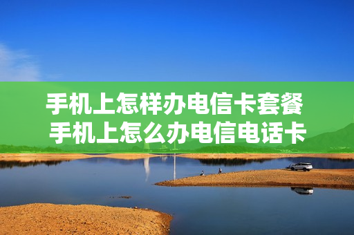 手机上怎样办电信卡套餐 手机上怎么办电信电话卡