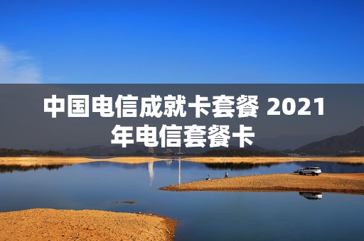 中国电信成就卡套餐 2021年电信套餐卡