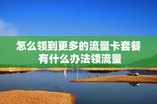 怎么领到更多的流量卡套餐 有什么办法领流量