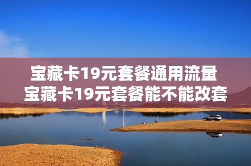 宝藏卡19元套餐通用流量 宝藏卡19元套餐能不能改套餐