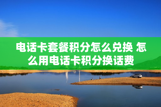 电话卡套餐积分怎么兑换 怎么用电话卡积分换话费