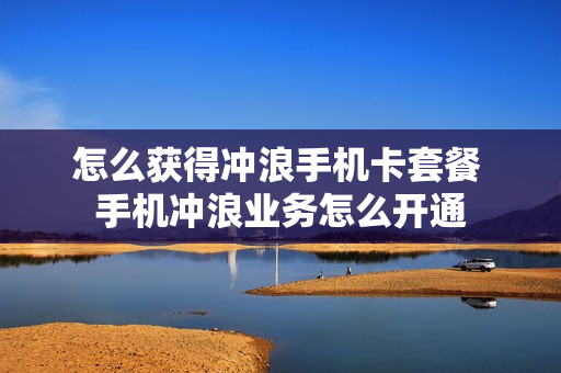 怎么获得冲浪手机卡套餐 手机冲浪业务怎么开通
