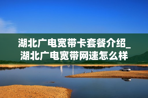 湖北广电宽带卡套餐介绍_湖北广电宽带网速怎么样
