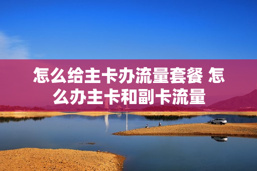 怎么给主卡办流量套餐 怎么办主卡和副卡流量