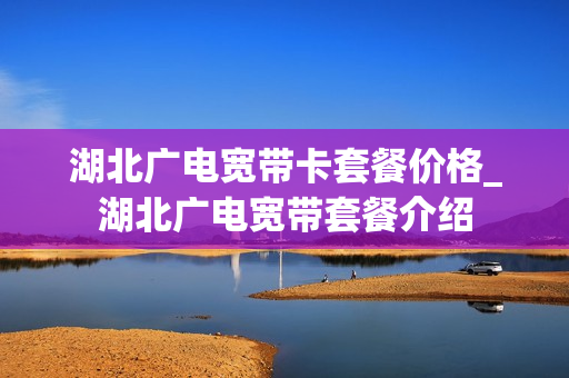 湖北广电宽带卡套餐价格_湖北广电宽带套餐介绍