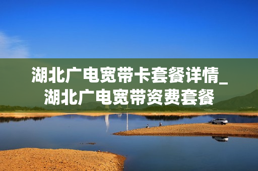 湖北广电宽带卡套餐详情_湖北广电宽带资费套餐