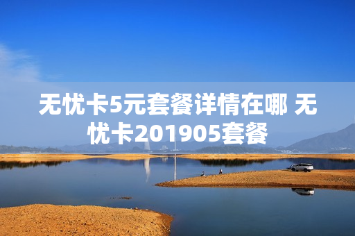 无忧卡5元套餐详情在哪 无忧卡201905套餐