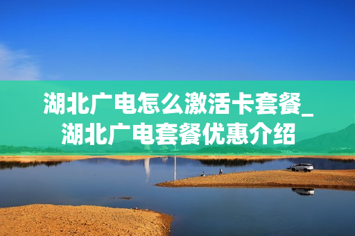 湖北广电怎么激活卡套餐_湖北广电套餐优惠介绍