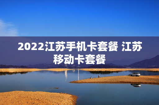 2022江苏手机卡套餐 江苏移动卡套餐