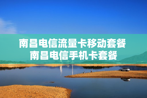 南昌电信流量卡移动套餐 南昌电信手机卡套餐