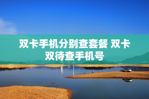 双卡手机分别查套餐 双卡双待查手机号