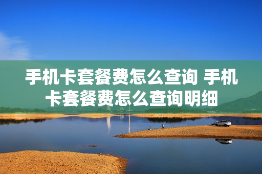 手机卡套餐费怎么查询 手机卡套餐费怎么查询明细