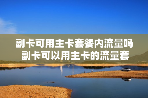 副卡可用主卡套餐内流量吗 副卡可以用主卡的流量套餐吗
