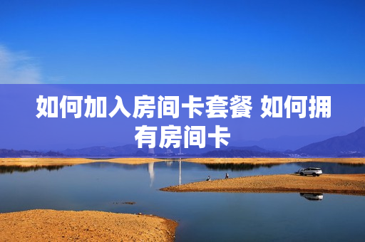 如何加入房间卡套餐 如何拥有房间卡