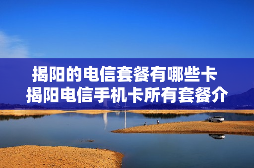 揭阳的电信套餐有哪些卡 揭阳电信手机卡所有套餐介绍