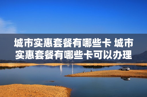 城市实惠套餐有哪些卡 城市实惠套餐有哪些卡可以办理