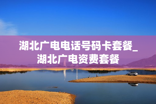 湖北广电电话号码卡套餐_湖北广电资费套餐