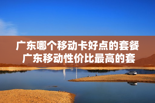 广东哪个移动卡好点的套餐 广东移动性价比最高的套餐