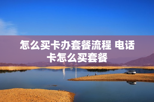 怎么买卡办套餐流程 电话卡怎么买套餐