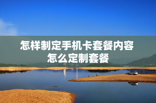 怎样制定手机卡套餐内容 怎么定制套餐