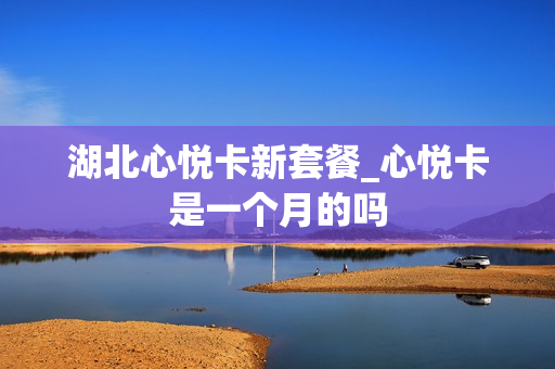 湖北心悦卡新套餐_心悦卡是一个月的吗