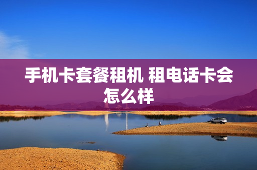 手机卡套餐租机 租电话卡会怎么样