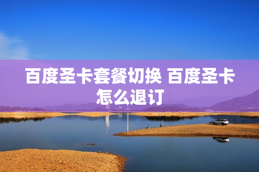 百度圣卡套餐切换 百度圣卡怎么退订