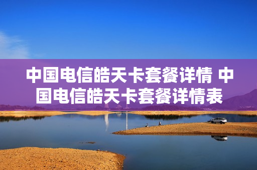 中国电信皓天卡套餐详情 中国电信皓天卡套餐详情表