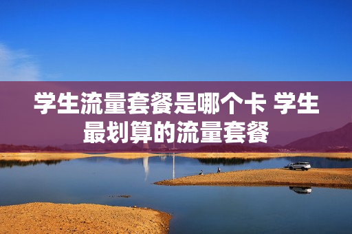 学生流量套餐是哪个卡 学生最划算的流量套餐