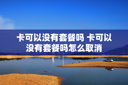 卡可以没有套餐吗 卡可以没有套餐吗怎么取消