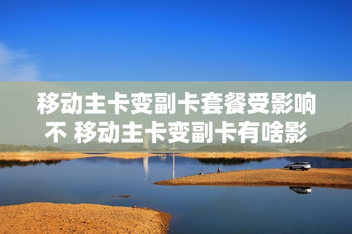 移动主卡变副卡套餐受影响不 移动主卡变副卡有啥影响