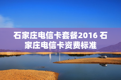 石家庄电信卡套餐2016 石家庄电信卡资费标准
