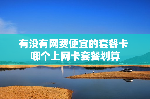 有没有网费便宜的套餐卡 哪个上网卡套餐划算