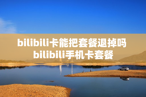 bilibili卡能把套餐退掉吗 bilibili手机卡套餐