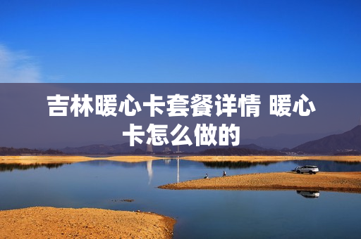 吉林暖心卡套餐详情 暖心卡怎么做的