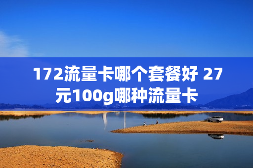 172流量卡哪个套餐好 27元100g哪种流量卡