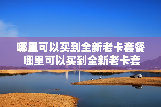 哪里可以买到全新老卡套餐 哪里可以买到全新老卡套餐呢