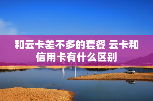 和云卡差不多的套餐 云卡和信用卡有什么区别
