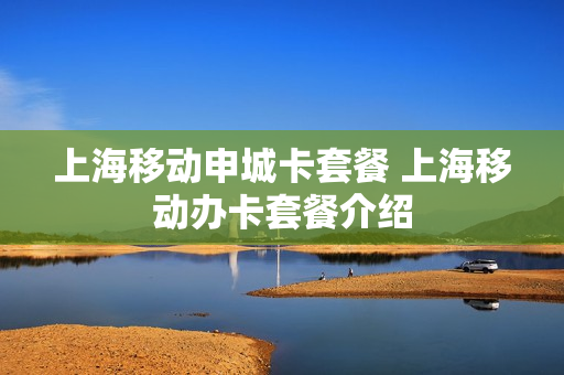 上海移动申城卡套餐 上海移动办卡套餐介绍