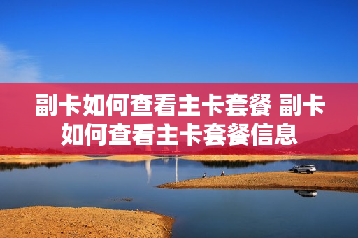 副卡如何查看主卡套餐 副卡如何查看主卡套餐信息