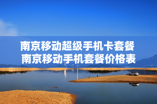 南京移动超级手机卡套餐 南京移动手机套餐价格表