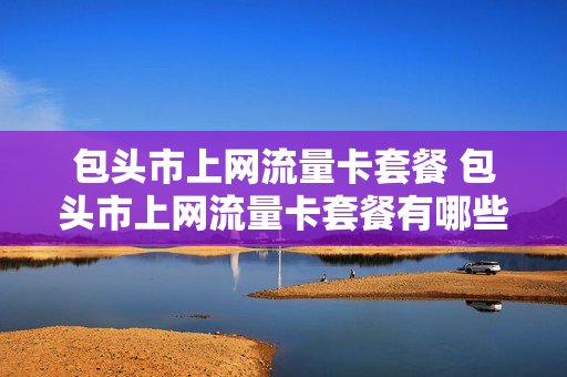 包头市上网流量卡套餐 包头市上网流量卡套餐有哪些